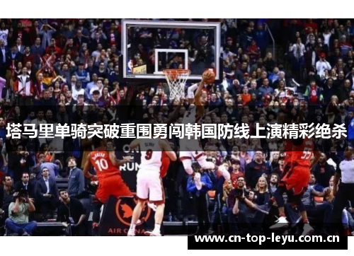 塔马里单骑突破重围勇闯韩国防线上演精彩绝杀 塔马里单骑突破重围勇闯韩国防线上演精彩绝杀