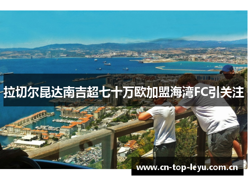 拉切尔昆达南吉超七十万欧加盟海湾FC引关注 拉切尔昆达南吉超七十万欧加盟海湾FC引关注